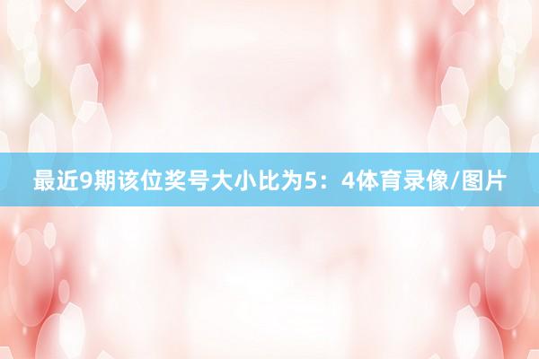 最近9期该位奖号大小比为5：4体育录像/图片